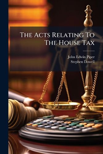 Cover image for The Acts Relating to the House Tax: With Notes, Cross References, Summaries of Statutory Provisions and Decisions, and Incorporating the House Tax Laws of the Late Mr. Stephen Dowell...