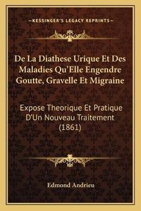 Cover image for de La Diathese Urique Et Des Maladies Qu'elle Engendre Goutte, Gravelle Et Migraine: Expose Theorique Et Pratique D'Un Nouveau Traitement (1861)