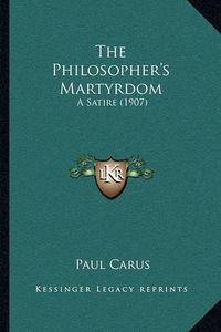 Cover image for The Philosopher's Martyrdom: A Satire (1907)