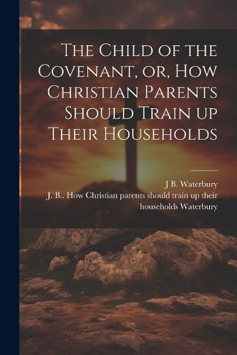 Cover image for The Child of the Covenant, or, How Christian Parents Should Train up Their Households