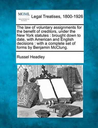 Cover image for The Law of Voluntary Assignments for the Benefit of Creditors, Under the New York Statutes: Brought Down to Date, with American and English Decisions: With a Complete Set of Forms by Benjamin McClung.