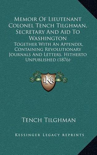 Cover image for Memoir of Lieutenant Colonel Tench Tilghman, Secretary and Aid to Washington: Together with an Appendix, Containing Revolutionary Journals and Letters, Hitherto Unpublished (1876)