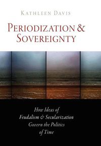 Cover image for Periodization and Sovereignty: How Ideas of Feudalism and Secularization Govern the Politics of Time