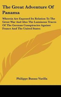 Cover image for The Great Adventure of Panama: Wherein Are Exposed Its Relation to the Great War and Also the Luminous Traces of the German Conspiracies Against France and the United States