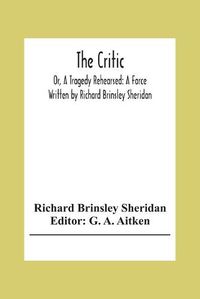 Cover image for The Critic: Or, A Tragedy Rehearsed: A Farce Written By Richard Brinsley Sheridan