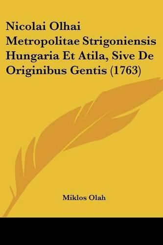 Cover image for Nicolai Olhai Metropolitae Strigoniensis Hungaria Et Atila, Sive de Originibus Gentis (1763)