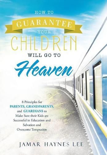 Cover image for How to Guarantee Your CHILDREN Will Go to Heaven: Eight Principles for Parents, Grandparents, and Guardians to Make Sure Their Kids Are Successful in Education and Salvation and Overcome Temptation