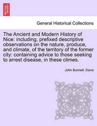 Cover image for The Ancient and Modern History of Nice: Including, Prefixed Descriptive Observations on the Nature, Produce, and Climate, of the Territory of the Former City: Containing Advice to Those Seeking to Arrest Disease, in These Climes.