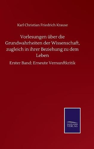 Vorlesungen uber die Grundwahrheiten der Wissenschaft, zugleich in ihrer Beziehung zu dem Leben: Erster Band: Erneute Vernunftkritik