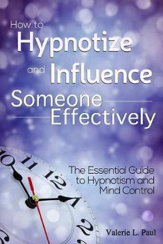 Cover image for How to Hypnotize and Influence Someone Effectively: The Essential Guide to Hypnotism and Mind Control