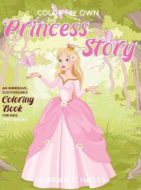 Cover image for Color My Own Princess Story: An Immersive, Customizable Coloring Book for Kids (That Rhymes!)