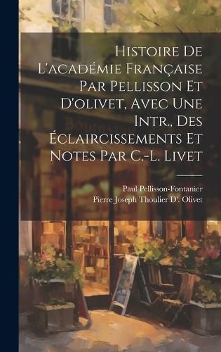 Cover image for Histoire De L'academie Francaise Par Pellisson Et D'olivet, Avec Une Intr., Des Eclaircissements Et Notes Par C.-L. Livet