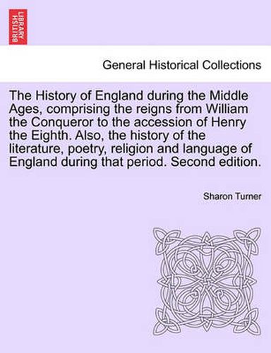 Cover image for The History of England During the Middle Ages, Comprising the Reigns from William the Conqueror to the Accession of Henry the Eighth. Also, the History of the Literature, Poetry, Religion and Language of England During That Period. Second Edition.