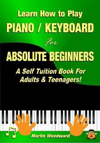 Cover image for Learn How to Play Piano / Keyboard for Absolute Beginners: A Self Tuition Book for Adults & Teenagers!