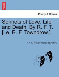 Cover image for Sonnets of Love, Life and Death. by R. F. T. [i.E. R. F. Towndrow.]