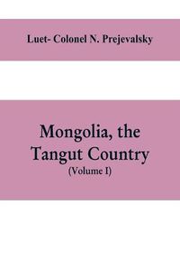 Cover image for Mongolia, the Tangut country, and the solitudes of northern Tibet, being a narrative of three years' travel in eastern high Asia