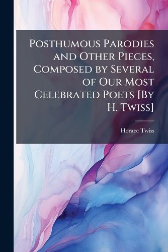 Cover image for Posthumous Parodies and Other Pieces, Composed by Several of Our Most Celebrated Poets [By H. Twiss].