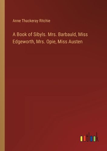 A Book of Sibyls. Mrs. Barbauld, Miss Edgeworth, Mrs. Opie, Miss Austen