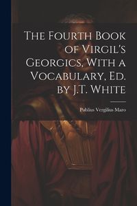 Cover image for The Fourth Book of Virgil's Georgics, With a Vocabulary, Ed. by J.T. White