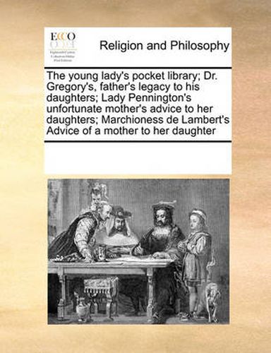 Cover image for The Young Lady's Pocket Library; Dr. Gregory's, Father's Legacy to His Daughters; Lady Pennington's Unfortunate Mother's Advice to Her Daughters; Marchioness de Lambert's Advice of a Mother to Her Daughter