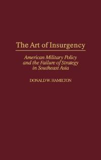 Cover image for The Art of Insurgency: American Military Policy and the Failure of Strategy in Southeast Asia