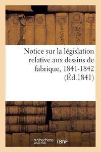 Cover image for Notice Sur La Legislation Relative Aux Dessins de Fabrique. Session Des Conseils Generaux: de l'Agriculture, Des Manufactures Et Du Commerce, 1841-1842