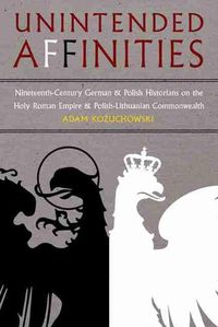 Cover image for Unintended Affinities: Nineteenth-Century German and Polish Historians on the Holy Roman Empire and Polish-Lithuanian Commonwealth