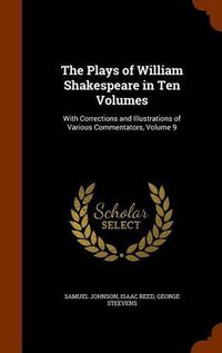 Cover image for The Plays of William Shakespeare in Ten Volumes: With Corrections and Illustrations of Various Commentators, Volume 9