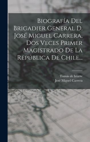Cover image for Biografia Del Brigadier General D. Jose Miguel Carrera, Dos Veces Primer Magistrado De La Republica De Chile...