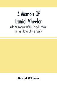 Cover image for A Memoir Of Daniel Wheeler, With An Account Of His Gospel Labours In The Islands Of The Pacific