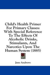 Cover image for Child's Health Primer for Primary Classes: With Special Reference to the Effects of Alcoholic Drinks, Stimulants, and Narcotics Upon the Human System (1885)