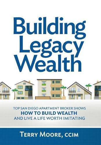 Building Legacy Wealth: Top San Diego Apartment Broker shows how to build wealth through low-risk investment property and lead a life worth imitating