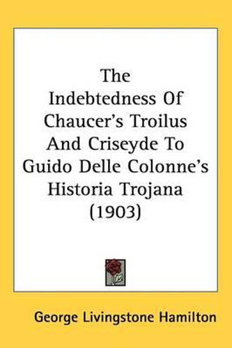 Cover image for The Indebtedness of Chaucer's Troilus and Criseyde to Guido Delle Colonne's Historia Trojana (1903)