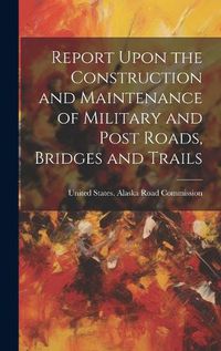 Cover image for Report Upon the Construction and Maintenance of Military and Post Roads, Bridges and Trails