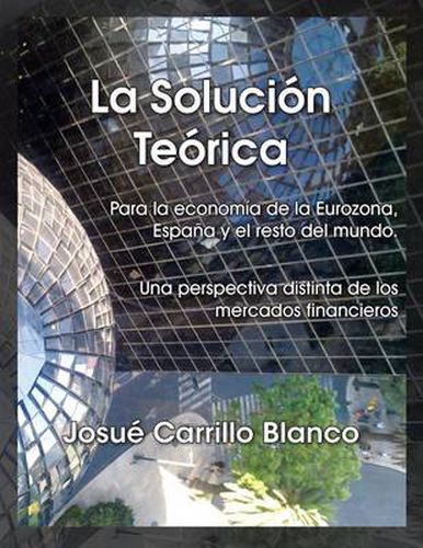 Cover image for La Solucion Teorica: Para La Economia de La Eurozona, Espana y El Resto del Mundo. Una Perspectiva Distinta de Los Mercados Financieros