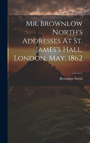 Cover image for Mr. Brownlow North's Addresses At St. James's Hall, London, May, 1862