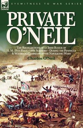 Cover image for Private O'Neil: the Recollections of an Irish Rogue of H. M. 28th Regt.-the Slashers-During the Peninsula & Waterloo Campaigns of the Napoleonic Wars