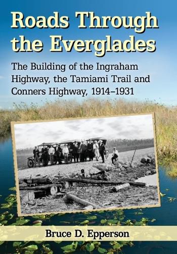 Cover image for Roads Through the Everglades: The Building of the Ingraham Highway, the Tamiami Trail and Conners Highway, 1914-1931