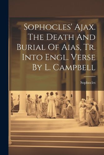 Sophocles' Ajax. The Death And Burial Of Aias, Tr. Into Engl. Verse By L. Campbell