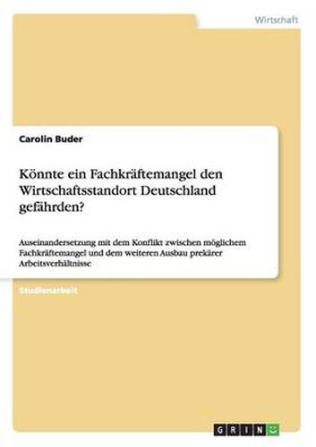 Cover image for Koennte ein Fachkraftemangel den Wirtschaftsstandort Deutschland gefahrden?: Auseinandersetzung mit dem Konflikt zwischen moeglichem Fachkraftemangel und dem weiteren Ausbau prekarer Arbeitsverhaltnisse