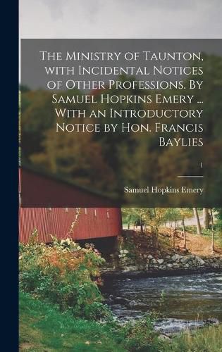 The Ministry of Taunton, With Incidental Notices of Other Professions. By Samuel Hopkins Emery ... With an Introductory Notice by Hon. Francis Baylies; 1