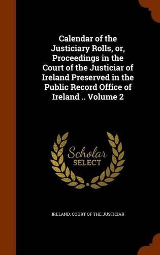 Cover image for Calendar of the Justiciary Rolls, Or, Proceedings in the Court of the Justiciar of Ireland Preserved in the Public Record Office of Ireland .. Volume 2