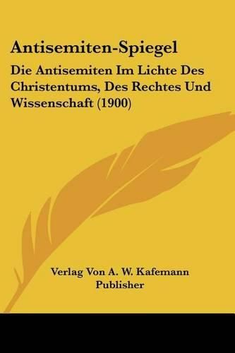 Cover image for Antisemiten-Spiegel: Die Antisemiten Im Lichte Des Christentums, Des Rechtes Und Wissenschaft (1900)