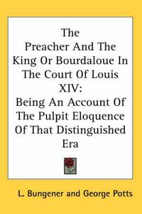 Cover image for The Preacher and the King or Bourdaloue in the Court of Louis XIV: Being an Account of the Pulpit Eloquence of That Distinguished Era