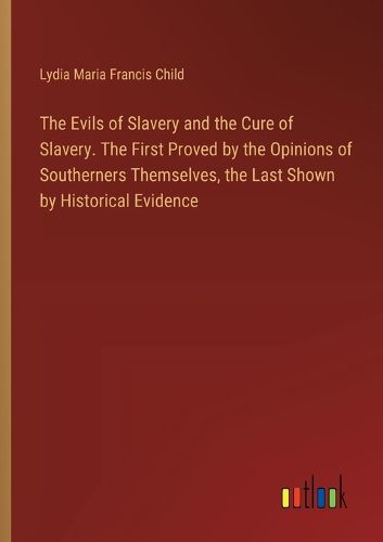 Cover image for The Evils of Slavery and the Cure of Slavery. The First Proved by the Opinions of Southerners Themselves, the Last Shown by Historical Evidence