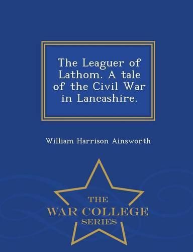 Cover image for The Leaguer of Lathom. a Tale of the Civil War in Lancashire. - War College Series