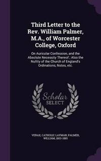 Cover image for Third Letter to the REV. William Palmer, M.A., of Worcester College, Oxford: On Auricular Confession, and the Absolute Necessity Thereof; Also the Nullity of the Church of England's Ordinations, Notes, Etc.