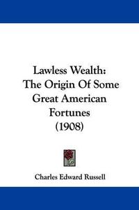 Cover image for Lawless Wealth: The Origin of Some Great American Fortunes (1908)