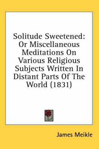 Cover image for Solitude Sweetened: Or Miscellaneous Meditations on Various Religious Subjects Written in Distant Parts of the World (1831)