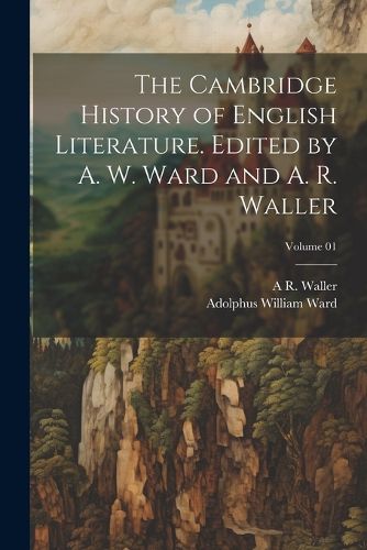 The Cambridge History of English Literature. Edited by A. W. Ward and A. R. Waller; Volume 01